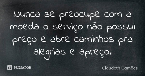 Nunca se preocupe com a moeda o serviço não possui preço e abre caminhos pra alegrias e apreço.... Frase de Claudeth Camões.