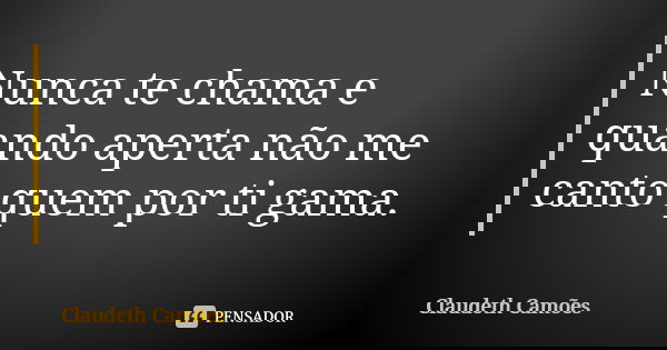 Nunca te chama e quando aperta não me canto quem por ti gama.... Frase de Claudeth Camões.