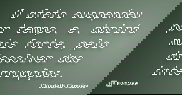 O afeto suspendeu por tempo, e, abrirá mais forte, pelo dissolver das interrupções.... Frase de Claudeth Camões.