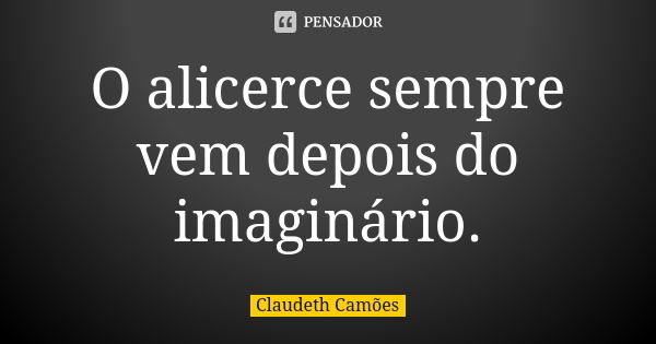 O alicerce sempre vem depois do imaginário.... Frase de Claudeth Camões.