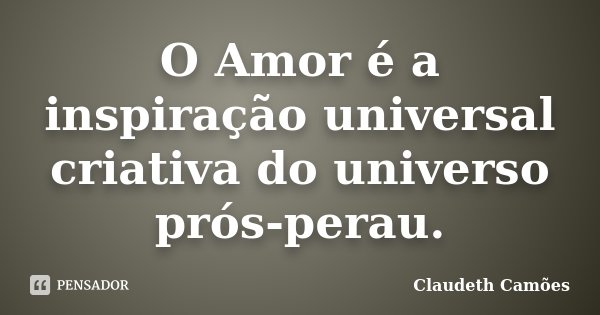 O Amor é a inspiração universal criativa do universo prós-perau.... Frase de Claudeth Camões.