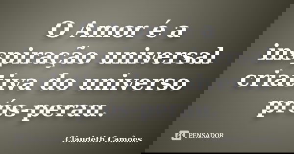 O Amor é a inspiração universal criativa do universo prós-perau.... Frase de Claudeth Camões.