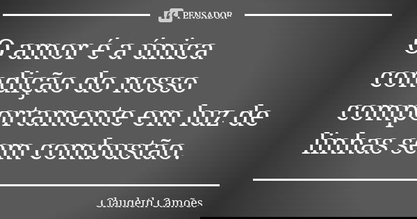 O amor é a única condição do nosso comportamente em luz de linhas sem combustão.... Frase de Claudeth Camões.