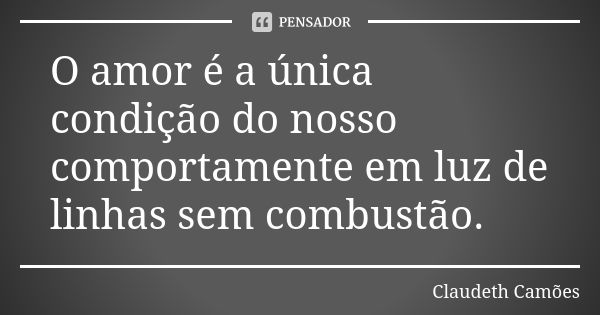 O amor é a única condição do nosso comportamente em luz de linhas sem combustão.... Frase de Claudeth Camões.