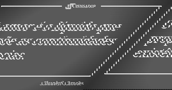 O amor é o líquido que propõe as continuidades existências.... Frase de Claudeth Camões.