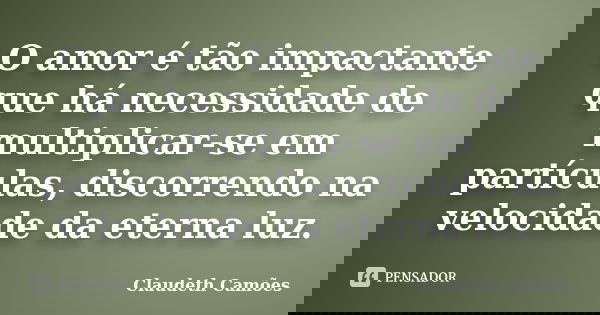 O amor é tão impactante que há necessidade de multiplicar-se em partículas, discorrendo na velocidade da eterna luz.... Frase de Claudeth Camões.
