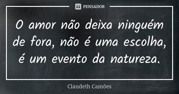 O amor não deixa ninguém de fora, não é uma escolha, é um evento da natureza.... Frase de Claudeth Camões.