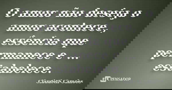 O amor não deseja o amor acontece, essência que permanece e ... estabelece.... Frase de Claudeth Camões.