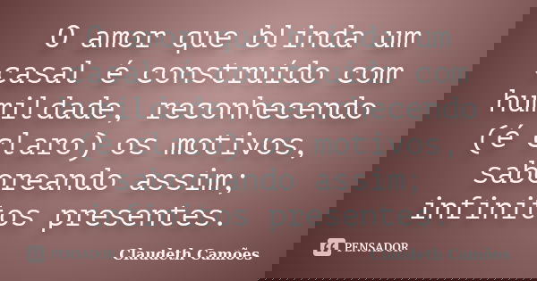 O amor que blinda um casal é construído com humildade, reconhecendo (é claro) os motivos, saboreando assim; infinitos presentes.... Frase de Claudeth Camões.