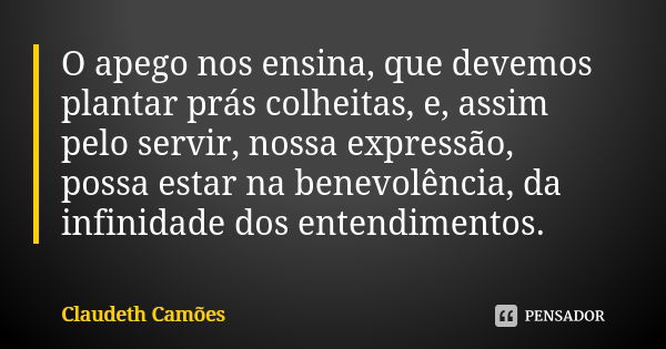 O apego nos ensina, que devemos plantar prás colheitas, e, assim pelo servir, nossa expressão, possa estar na benevolência, da infinidade dos entendimentos.... Frase de Claudeth Camões.