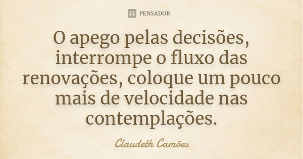 O apego pelas decisões, interrompe o fluxo das renovações, coloque um pouco mais de velocidade nas contemplações.... Frase de Claudeth Camões.