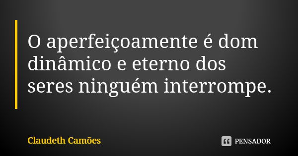 O aperfeiçoamente é dom dinâmico e eterno dos seres ninguém interrompe.... Frase de Claudeth Camões.