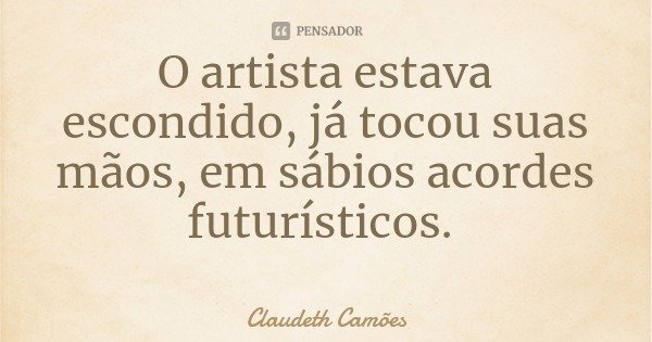 O artista estava escondido, já tocou suas mãos, em sábios acordes futurísticos.... Frase de Claudeth Camões.