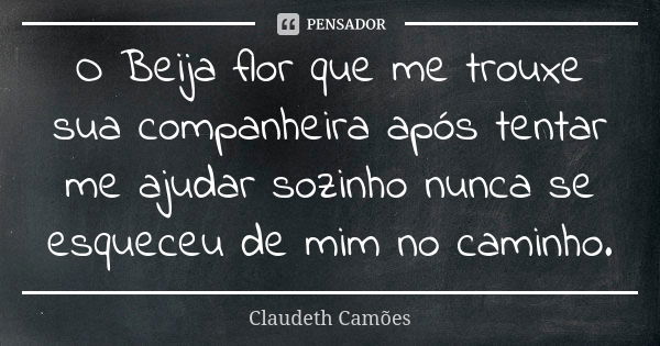 O Beija flor que me trouxe sua companheira após tentar me ajudar sozinho nunca se esqueceu de mim no caminho.... Frase de Claudeth Camões.