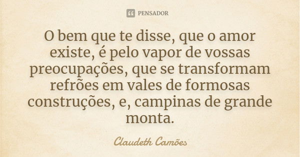 O bem que te disse, que o amor existe, é pelo vapor de vossas preocupações, que se transformam refrões em vales de formosas construções, e, campinas de grande m... Frase de Claudeth Camões.