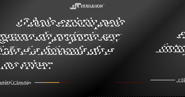 O bolo existiu pelo engano do próprio ser, intuição é a bússula do e no viver.... Frase de Claudeth Camões.