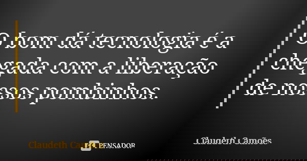 O bom dá tecnologia é a chegada com a liberação de nossos pombinhos.... Frase de Claudeth Camões.