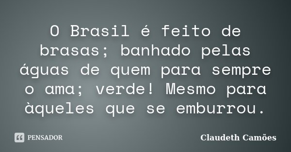 O Brasil é feito de brasas; banhado pelas águas de quem para sempre o ama; verde! Mesmo para àqueles que se emburrou.... Frase de Claudeth Camões.