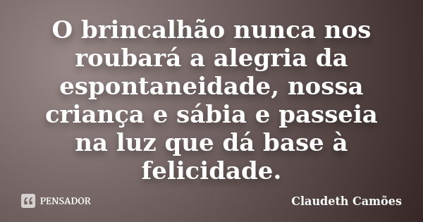 O brincalhão nunca nos roubará a alegria da espontaneidade, nossa criança e sábia e passeia na luz que dá base à felicidade.... Frase de Claudeth Camões.