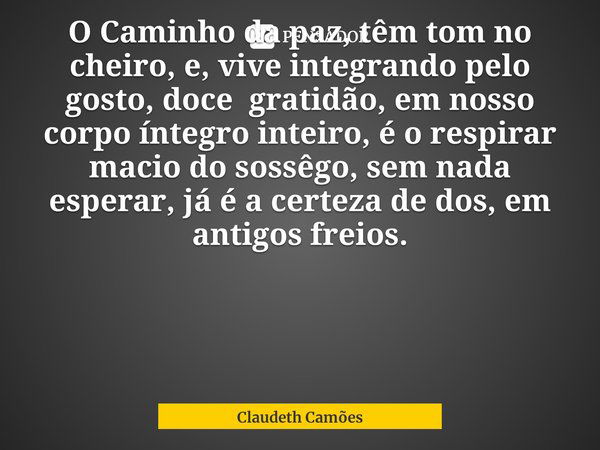 ⁠O Caminho da paz, têm tom no cheiro, e, vive integrando pelo gosto, doce gratidão, em nosso corpo íntegro inteiro, é o respirar macio do sossêgo, sem nada espe... Frase de Claudeth Camões.