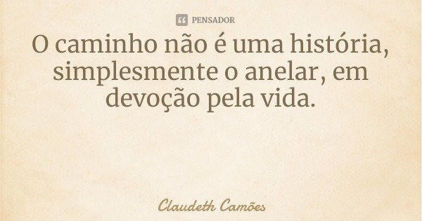 O caminho não é uma história, simplesmente o anelar, em devoção pela vida.... Frase de Claudeth Camões.