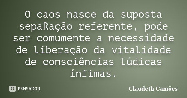 O caos nasce da suposta sepaRação referente, pode ser comumente a necessidade de liberação da vitalidade de consciências lúdicas ínfimas.... Frase de Claudeth Camões.