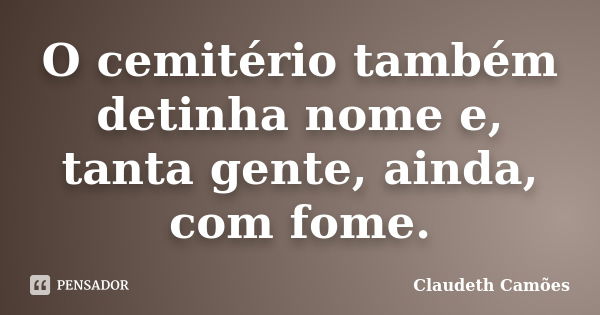 O cemitério também detinha nome e, tanta gente, ainda, com fome.... Frase de Claudeth Camões.