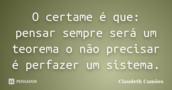 O certame é que: pensar sempre será um teorema o não precisar é perfazer um sistema.... Frase de Claudeth Camoes.