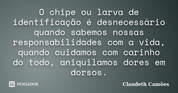 O chipe ou larva de identificação é desnecessário quando sabemos nossas responsabilidades com a vida, quando cuidamos com carinho do todo, aniquilamos dores em ... Frase de Claudeth Camões.