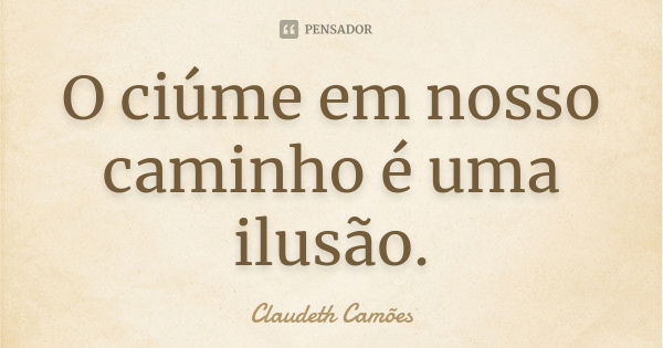 O ciúme em nosso caminho é uma ilusão.... Frase de Claudeth Camões.