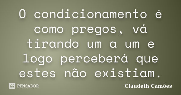 O condicionamento é como pregos, vá tirando um a um e logo perceberá que estes não existiam.... Frase de Claudeth Camões.