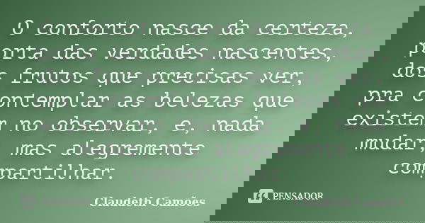 O conforto nasce da certeza, porta das verdades nascentes, dos frutos que precisas ver, pra contemplar as belezas que existem no observar, e, nada mudar, mas al... Frase de Claudeth Camões.