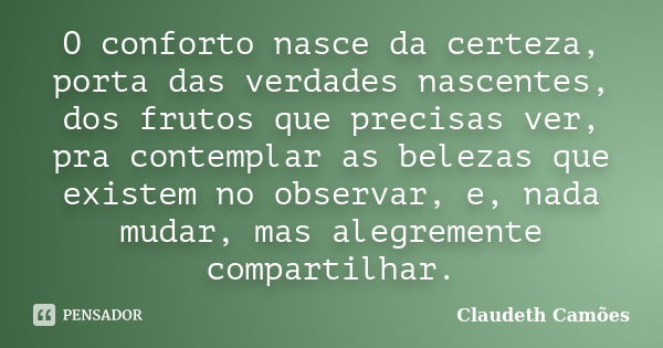 O conforto nasce da certeza, porta das verdades nascentes, dos frutos que precisas ver, pra contemplar as belezas que existem no observar, e, nada mudar, mas al... Frase de Claudeth Camões.