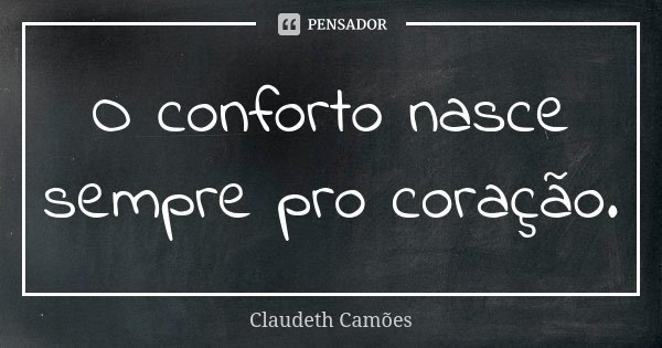 O conforto nasce sempre pro coração.... Frase de Claudeth Camões.