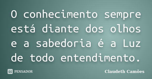 O conhecimento sempre está diante dos olhos e a sabedoria é a Luz de todo entendimento.... Frase de Claudeth Camões.