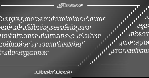 O corpo por ser feminino é uma especie de fábrica perfeita pro desenvolvimento humano e, é claro que a paciência é, o, combustível, pra retirada dos enganos.... Frase de Claudeth Camões.