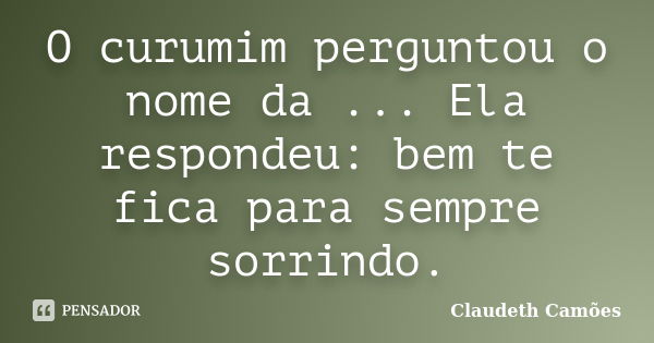 O curumim perguntou o nome da ... Ela respondeu: bem te fica para sempre sorrindo.... Frase de Claudeth Camões.