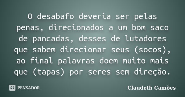 O desabafo deveria ser pelas penas, direcionados a um bom saco de pancadas, desses de lutadores que sabem direcionar seus (socos), ao final palavras doem muito ... Frase de Claudeth Camões.