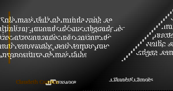 O dia mais feliz da minha vida, se multiplicou, quando dá sua chegada, às porteiras atravancadas não cairam de velha, sendo renovadas, pelo tempo que chega, sem... Frase de Claudeth Camões.