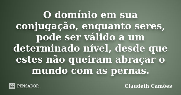 O domínio em sua conjugação, enquanto seres, pode ser válido a um determinado nível, desde que estes não queiram abraçar o mundo com as pernas.... Frase de Claudeth Camões.