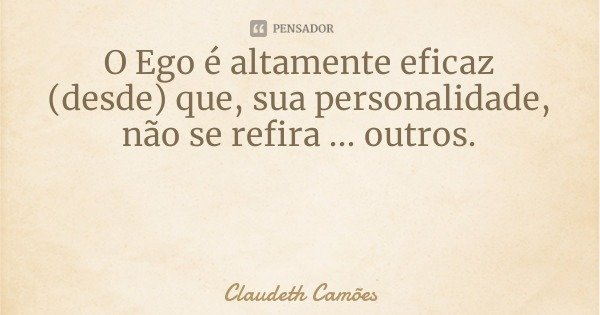 O Ego é altamente eficaz (desde) que, sua personalidade, não se refira ... outros.... Frase de Claudeth Camões.