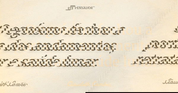 O egoísmo fechou a porta dos andamentos, retratar e saúde lunar.... Frase de Claudeth Camões.