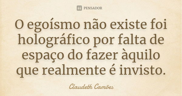 O egoísmo não existe foi holográfico por falta de espaço do fazer àquilo que realmente é invisto.... Frase de Claudeth Camões.