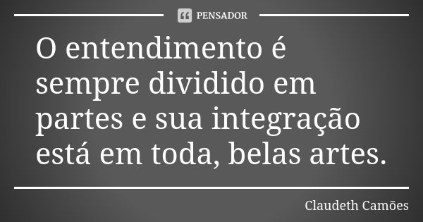 O entendimento é sempre dividido em partes e sua integração está em toda, belas artes.... Frase de Claudeth Camões.