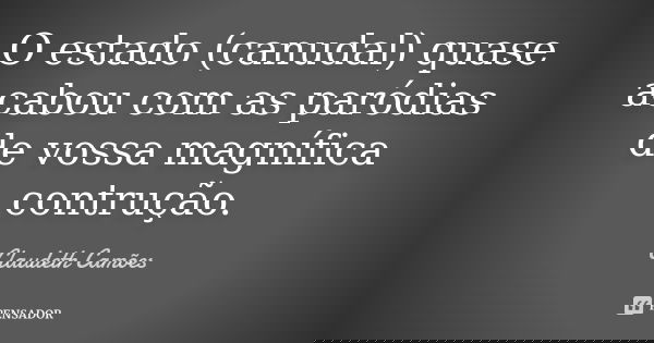 O estado (canudal) quase acabou com as paródias de vossa magnífica contrução.... Frase de Claudeth Camões.