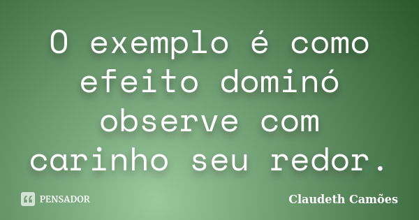 O exemplo é como efeito dominó observe com carinho seu redor.... Frase de Claudeth Camões.