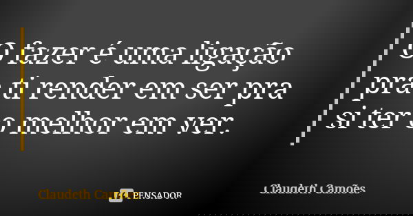 O fazer é uma ligação pra ti render em ser pra si ter o melhor em ver.... Frase de Claudeth Camões.