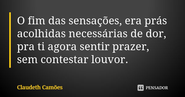 O fim das sensações, era prás acolhidas necessárias de dor, pra ti agora sentir prazer, sem contestar louvor.... Frase de Claudeth Camões.