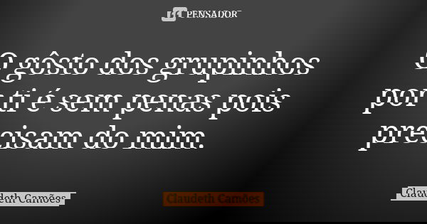 O gôsto dos grupinhos por ti é sem penas pois precisam do mim.... Frase de Claudeth Camões.