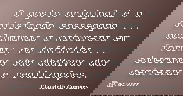 O gosto original é a satisfação sossegada ... acalmando a natureza em forma; no infinito... soberanas são dádivas das certezas e realizações.... Frase de Claudeth Camões.
